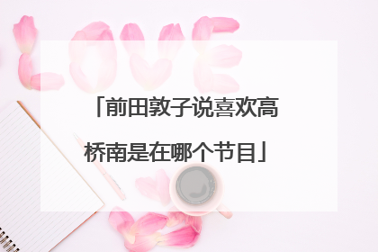 前田敦子说喜欢高桥南是在哪个节目
