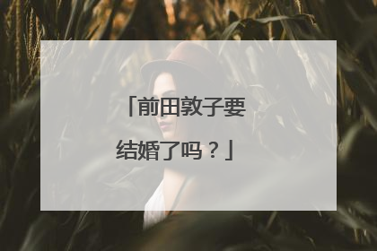 前田敦子要结婚了吗？