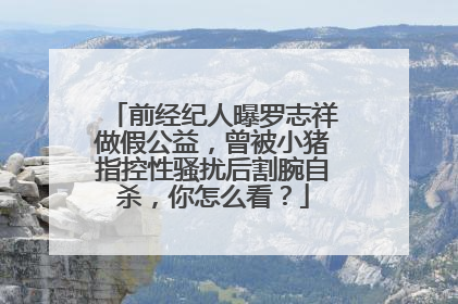 前经纪人曝罗志祥做假公益，曾被小猪指控性骚扰后割腕自杀，你怎么看？