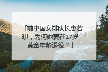 前中国女排队长惠若琪，为何她要在27岁黄金年龄退役？