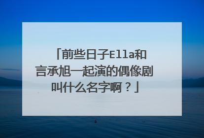 前些日子Ella和言承旭一起演的偶像剧叫什么名字啊?