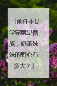 前任不是学霸就是贵族,奶茶妹妹的野心有多大?