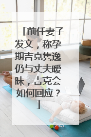 前任妻子发文,称孕期吉克隽逸仍与丈夫暧昧,吉克会如何回应?