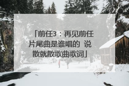 前任3：再见前任片尾曲是谁唱的 说散就散歌曲歌词