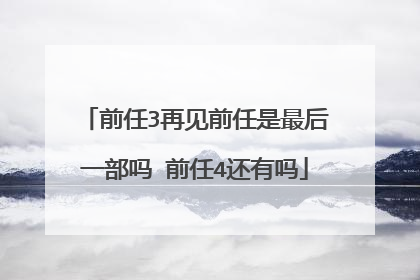 前任3再见前任是最后一部吗 前任4还有吗