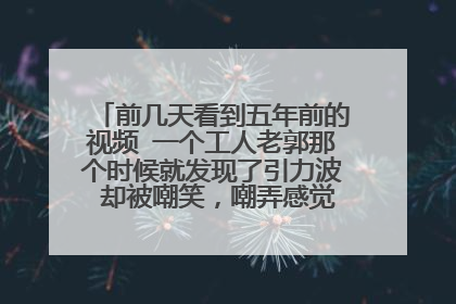 前几天看到五年前的视频 一个工人老郭那个时候就发现了引力波 却被嘲笑，嘲弄感觉方舟子这个人品极差