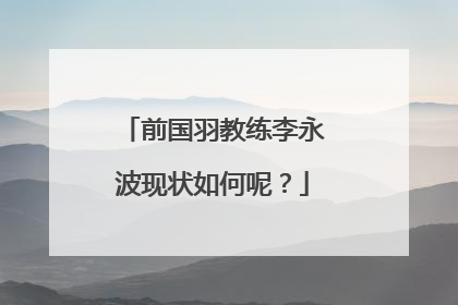 前国羽教练李永波现状如何呢?