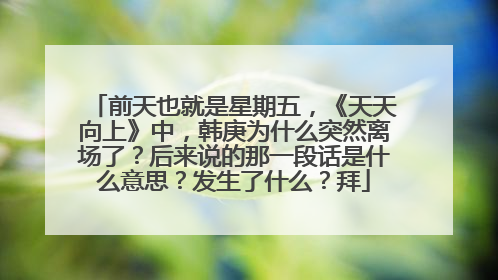 前天也就是星期五，《天天向上》中，韩庚为什么突然离场了？后来说的那一段话是什么意思？发生了什么？拜
