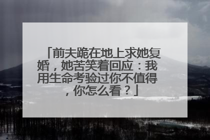 前夫跪在地上求她复婚，她苦笑着回应：我用生命考验过你不值得，你怎么看？