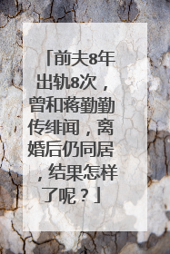 前夫8年出轨8次,曾和蒋勤勤传绯闻,离婚后仍同居,结果怎样了呢?