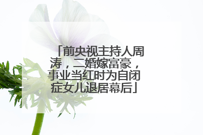 前央视主持人周涛,二婚嫁富豪,事业当红时为自闭症女儿退居幕后