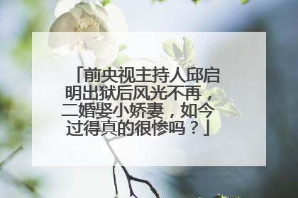 前央视主持人邱启明出狱后风光不再，二婚娶小娇妻，如今过得真的很惨吗？