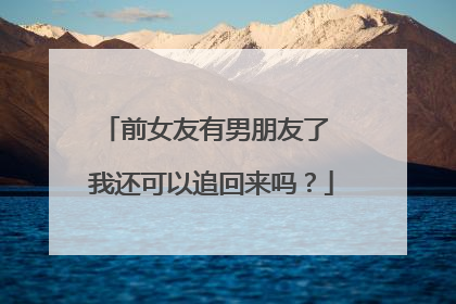 前女友有男朋友了 我还可以追回来吗？