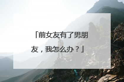 前女友有了男朋友，我怎么办？