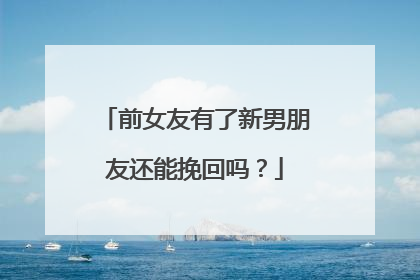 前女友有了新男朋友还能挽回吗？