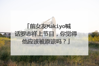 前女友Makiyo喊话罗志祥上节目,你觉得他应该被原谅吗?