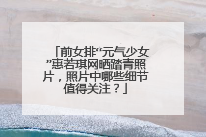 前女排“元气少女”惠若琪网晒踏青照片,照片中哪些细节值得关注?