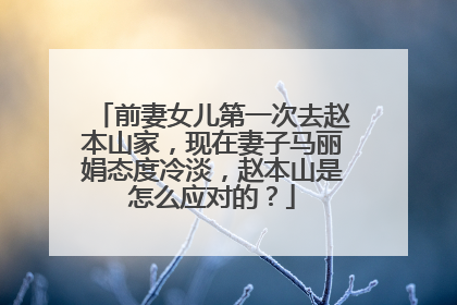 前妻女儿第一次去赵本山家，现在妻子马丽娟态度冷淡，赵本山是怎么应对的？