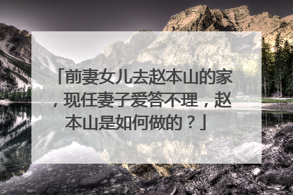 前妻女儿去赵本山的家，现任妻子爱答不理，赵本山是如何做的？