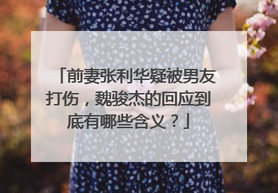 前妻张利华疑被男友打伤,魏骏杰的回应到底有哪些含义?