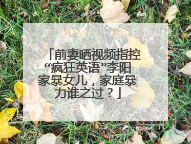 前妻晒视频指控“疯狂英语”李阳家暴女儿，家庭暴力谁之过？