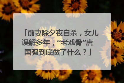 前妻除夕夜自杀，女儿误解多年，“老戏骨”唐国强到底做了什么？