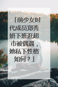 前少女时代成员郑秀妍下班逛超市被偶遇，她私下性格如何？
