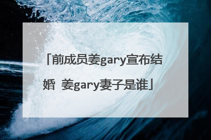 前成员姜gary宣布结婚 姜gary妻子是谁