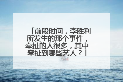 前段时间，李胜利所发生的那个事件，牵扯的人很多，其中牵扯到哪些艺人？