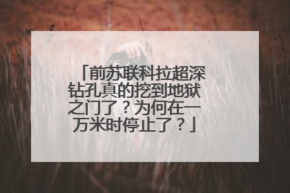 前苏联科拉超深钻孔真的挖到地狱之门了?为何在一万米时停止了?