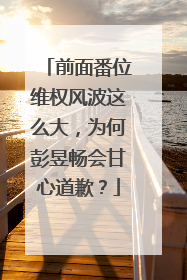 前面番位维权风波这么大,为何彭昱畅会甘心道歉?