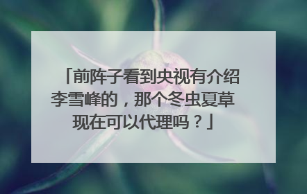 前阵子看到央视有介绍李雪峰的，那个冬虫夏草现在可以代理吗？