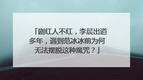 剧红人不红,李晨出道多年,遇到范冰冰前为何无法摆脱这种魔咒?