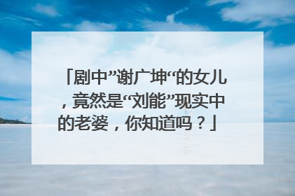 剧中”谢广坤“的女儿，竟然是“刘能”现实中的老婆，你知道吗？