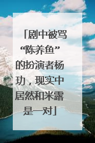 剧中被骂“陈养鱼”的扮演者杨玏，现实中居然和米露是一对