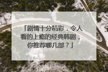 剧情十分精彩，令人看的上瘾的经典韩剧，你推荐哪几部？