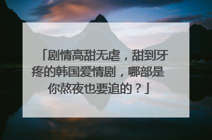 剧情高甜无虐,甜到牙疼的韩国爱情剧,哪部是你熬夜也要追的?