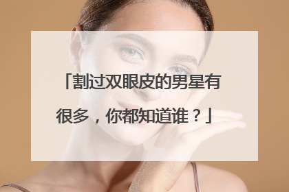 割过双眼皮的男星有很多，你都知道谁？