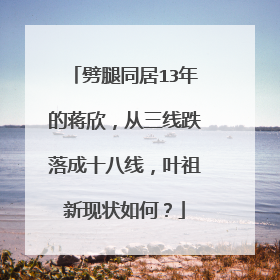 劈腿同居13年的蒋欣,从三线跌落成十八线,叶祖新现状如何?