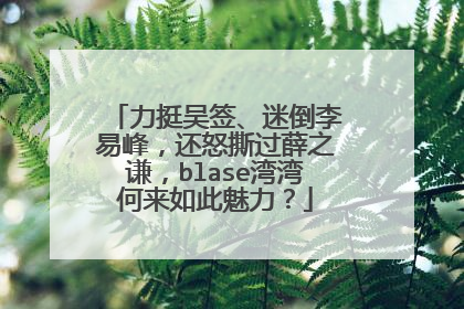 力挺吴签、迷倒李易峰,还怒撕过薛之谦,blase湾湾何来如此魅力?