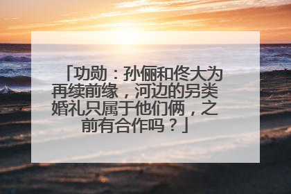 功勋:孙俪和佟大为再续前缘,河边的另类婚礼只属于他们俩,之前有合作吗?