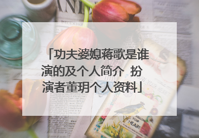 功夫婆媳蒋歌是谁演的及个人简介 扮演者董玥个人资料