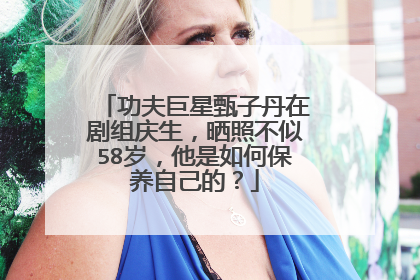 功夫巨星甄子丹在剧组庆生,晒照不似58岁,他是如何保养自己的?