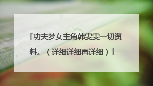 功夫梦女主角韩雯雯一切资料。（详细详细再详细）