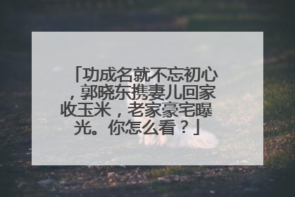 功成名就不忘初心,郭晓东携妻儿回家收玉米,老家豪宅曝光。你怎么看?