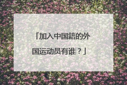 加入中国籍的外国运动员有谁？