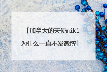 加拿大的天使miki为什么一直不发微博