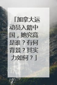 加拿大运动员入籍中国,她究竟是谁?有何背景?其实力如何?