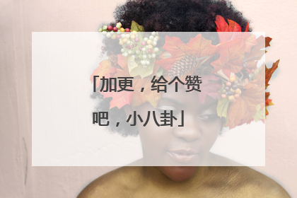 加更,给个赞吧,小八卦