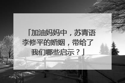 加油妈妈中，苏青语李修平的婚姻，带给了我们哪些启示？